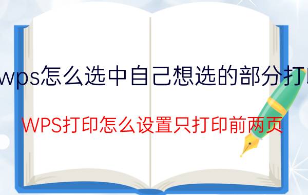 wps怎么选中自己想选的部分打印 WPS打印怎么设置只打印前两页？